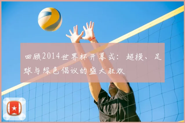 回顾2014世界杯开幕式:超模、足球与绿色倡议的盛大狂欢