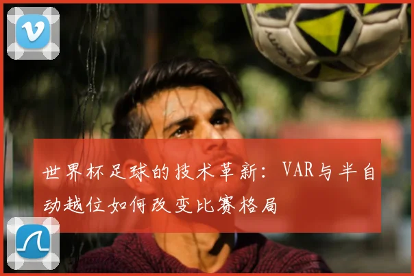 世界杯足球的技术革新：VAR与半自动越位如何改变比赛格局
