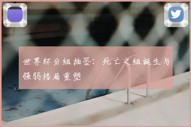 世界杯分组抽签：死亡之组诞生与强弱格局重塑