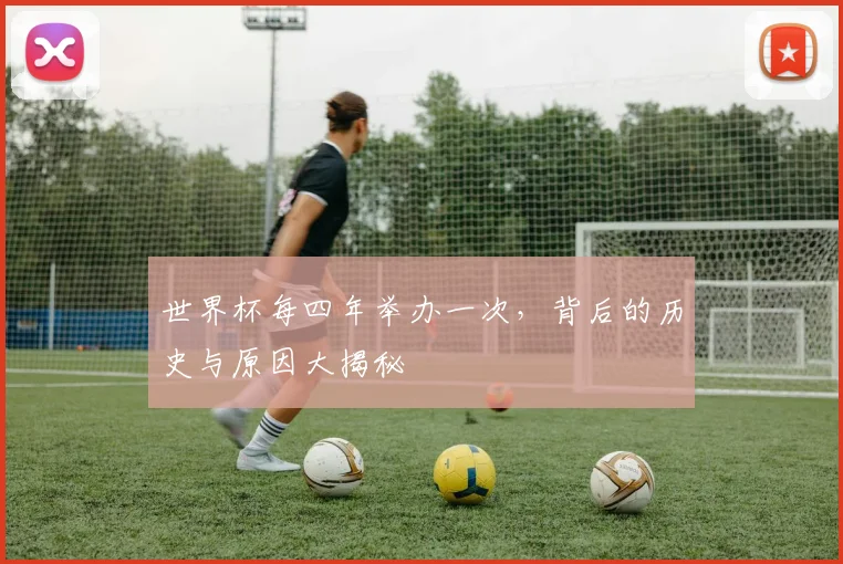 世界杯每四年举办一次,背后的历史与原因大揭秘