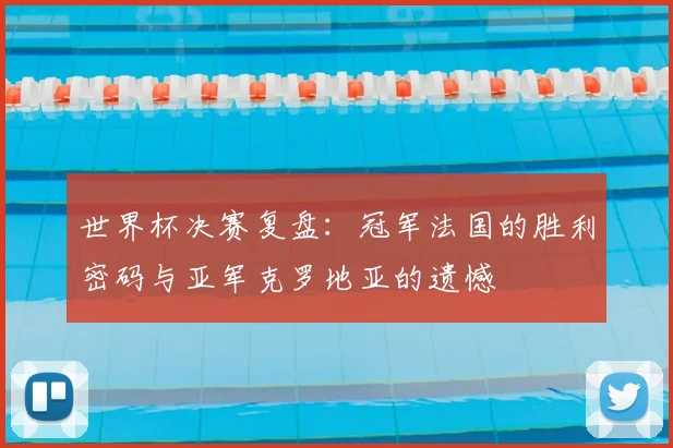 世界杯决赛复盘:冠军法国的胜利密码与亚军克罗地亚的遗憾