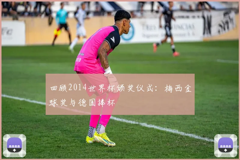 回顾2014世界杯颁奖仪式:梅西金球奖与德国捧杯