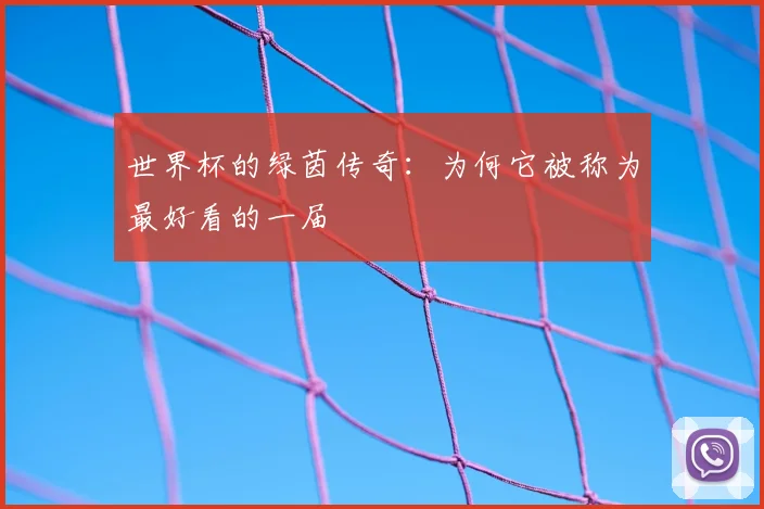 世界杯的绿茵传奇：为何它被称为最好看的一届