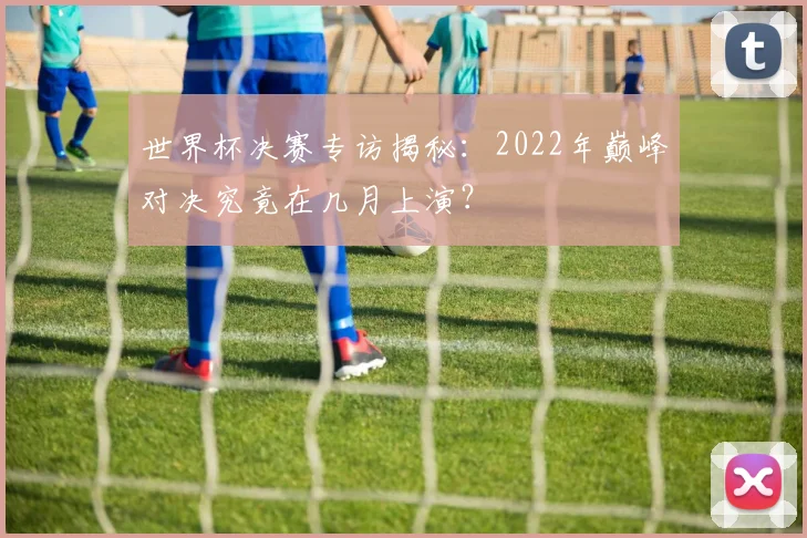 世界杯决赛专访揭秘:2022年巅峰对决究竟在几月上演?