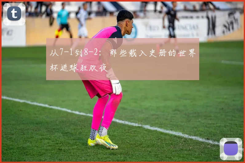 从7-1到8-2：那些载入史册的世界杯进球狂欢夜