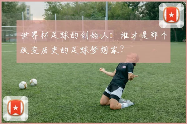 世界杯足球的创始人:谁才是那个改变历史的足球梦想家?