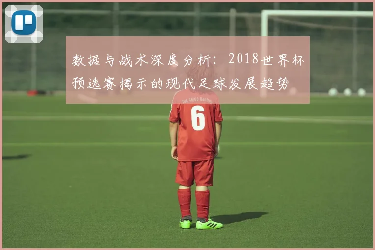 数据与战术深度分析：2018世界杯预选赛揭示的现代足球发展趋势