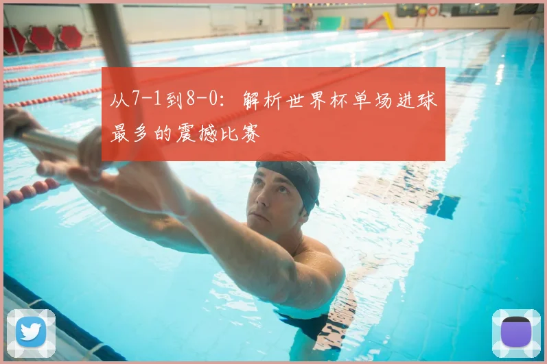 从7-1到8-0:解析世界杯单场进球最多的震撼比赛