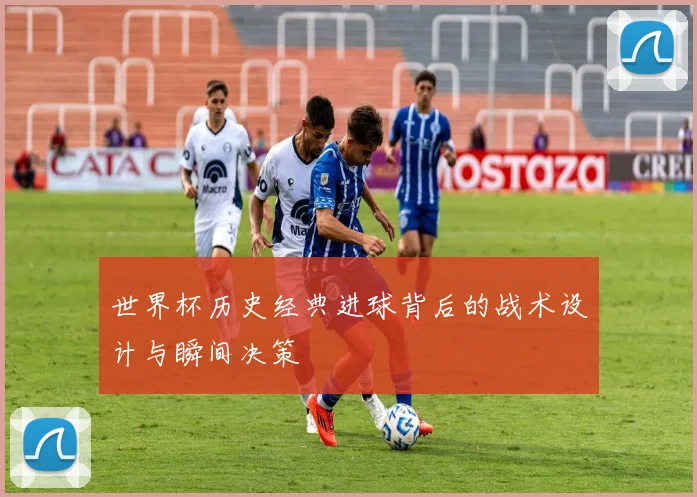 世界杯历史经典进球背后的战术设计与瞬间决策