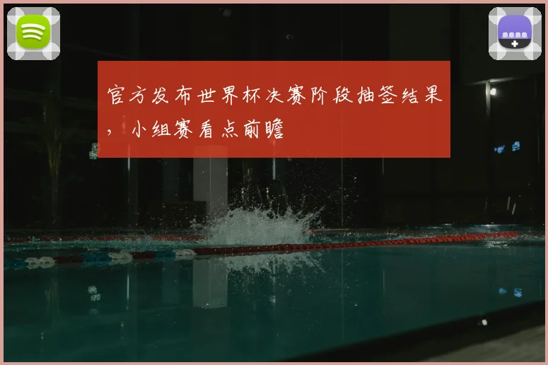 官方发布世界杯决赛阶段抽签结果,小组赛看点前瞻