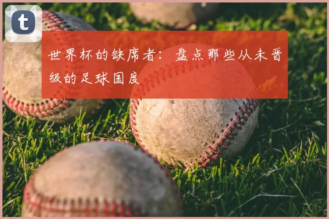 世界杯的缺席者：盘点那些从未晋级的足球国度