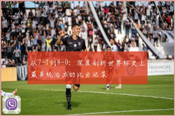 从7-1到8-0:深度剖析世界杯史上最具统治力的比分记录