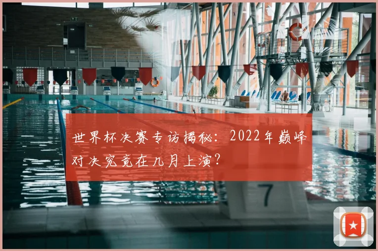 世界杯决赛专访揭秘:2022年巅峰对决究竟在几月上演?