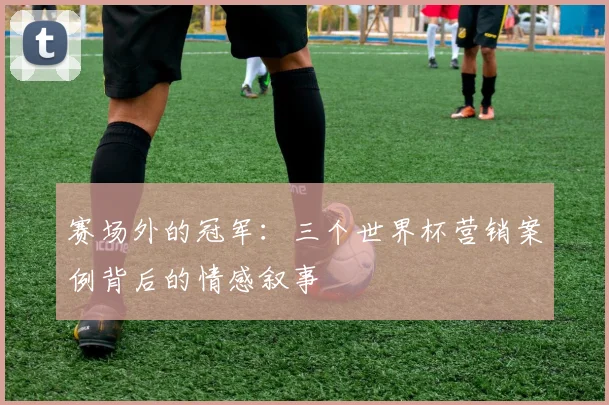 赛场外的冠军：三个世界杯营销案例背后的情感叙事