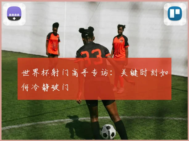 世界杯射门高手专访:关键时刻如何冷静破门