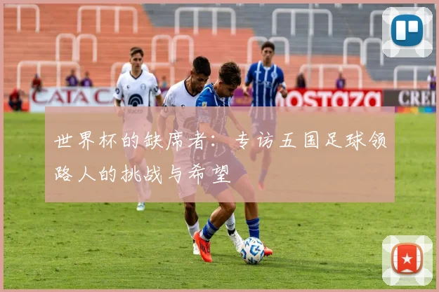 世界杯的缺席者:专访五国足球领路人的挑战与希望