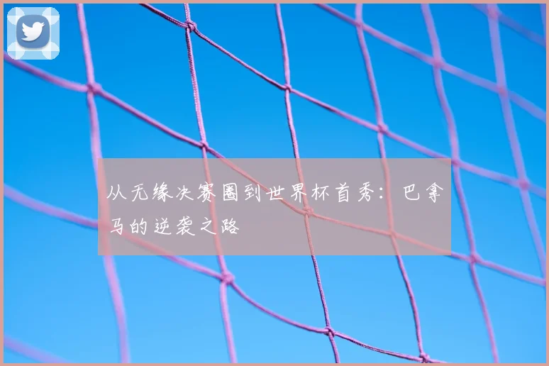 从无缘决赛圈到世界杯首秀:巴拿马的逆袭之路