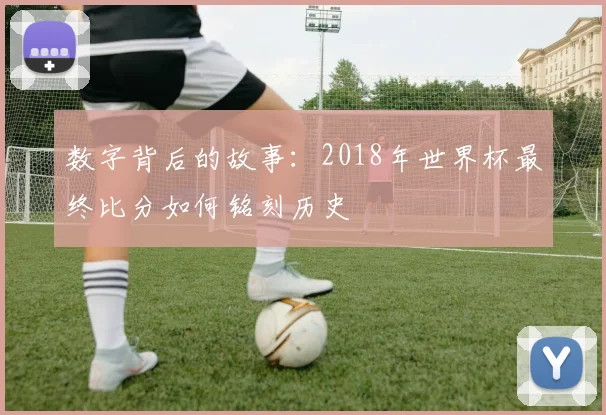 数字背后的故事：2018年世界杯最终比分如何铭刻历史