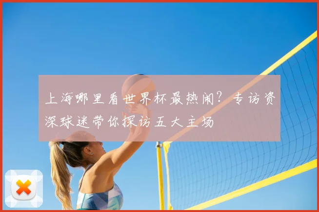 上海哪里看世界杯最热闹？专访资深球迷带你探访五大主场