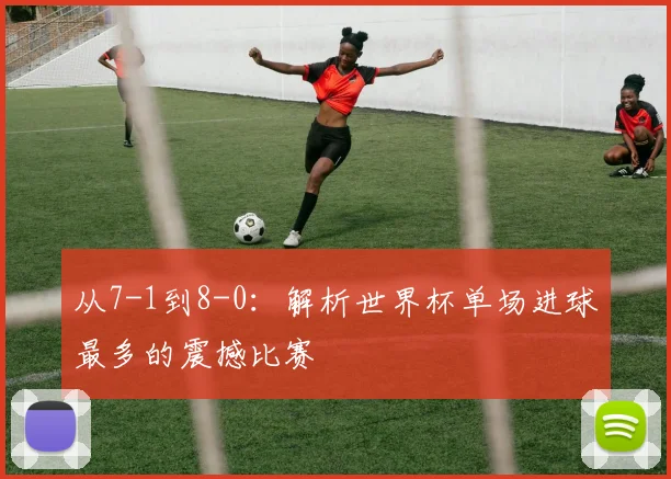 从7-1到8-0:解析世界杯单场进球最多的震撼比赛