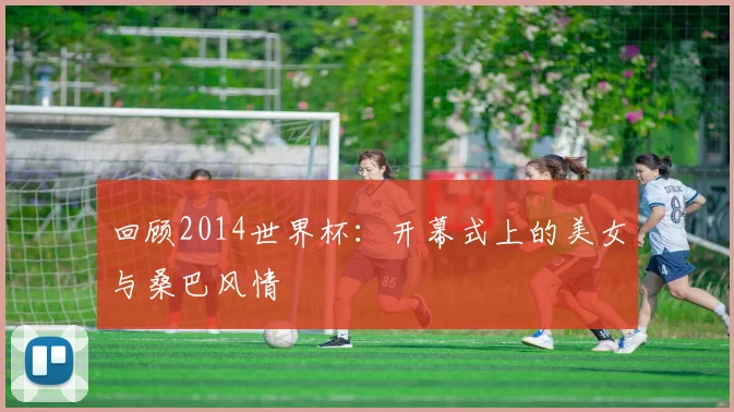 回顾2014世界杯:开幕式上的美女与桑巴风情