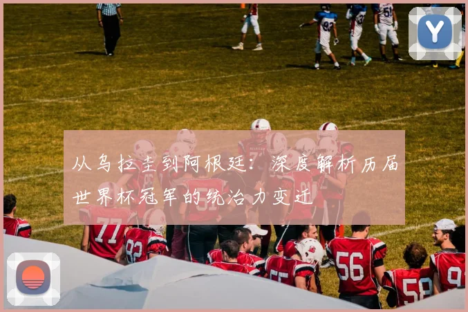 从乌拉圭到阿根廷:深度解析历届世界杯冠军的统治力变迁
