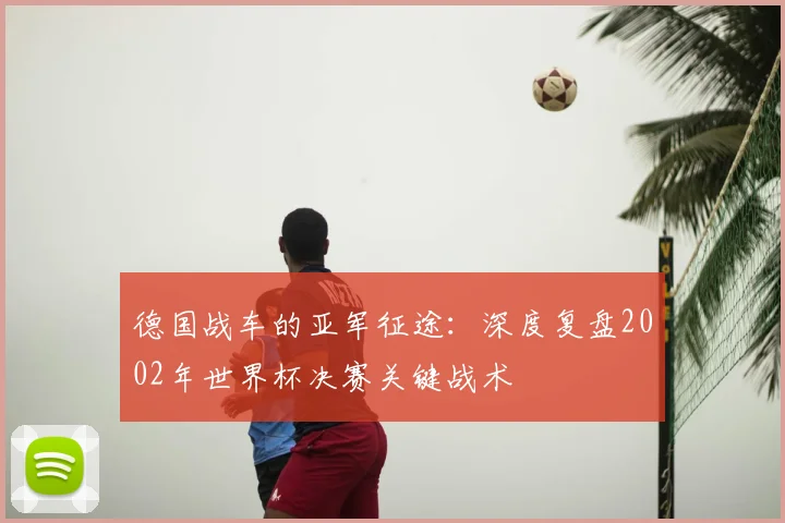 德国战车的亚军征途:深度复盘2002年世界杯决赛关键战术