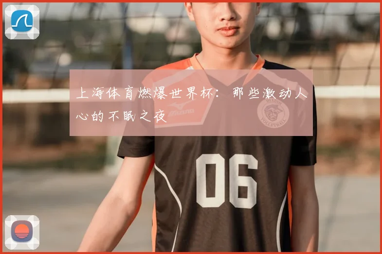 上海体育燃爆世界杯:那些激动人心的不眠之夜