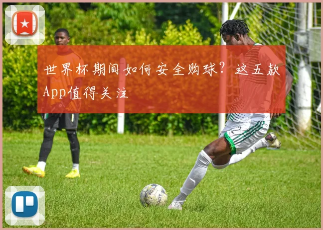世界杯期间如何安全购球？这五款App值得关注
