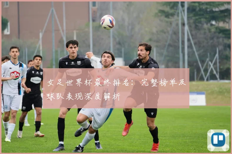 女足世界杯最终排名：完整榜单及球队表现深度解析