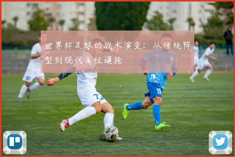 世界杯足球的战术演变:从传统阵型到现代高位逼抢