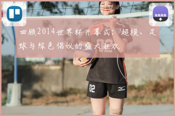 回顾2014世界杯开幕式:超模、足球与绿色倡议的盛大狂欢