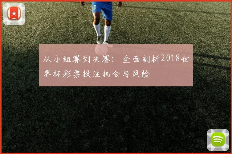 从小组赛到决赛:全面剖析2018世界杯彩票投注机会与风险