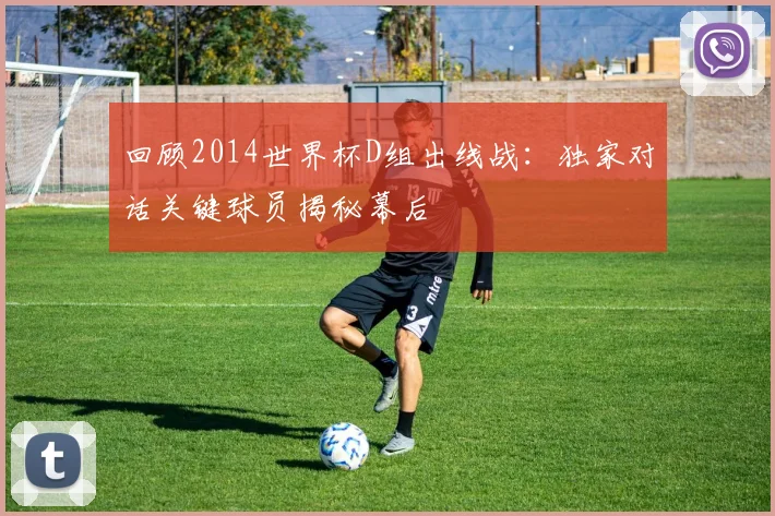 回顾2014世界杯D组出线战：独家对话关键球员揭秘幕后