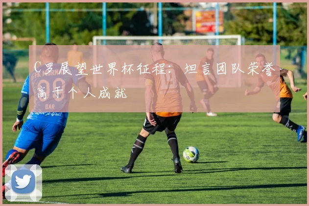 C罗展望世界杯征程：坦言团队荣誉高于个人成就