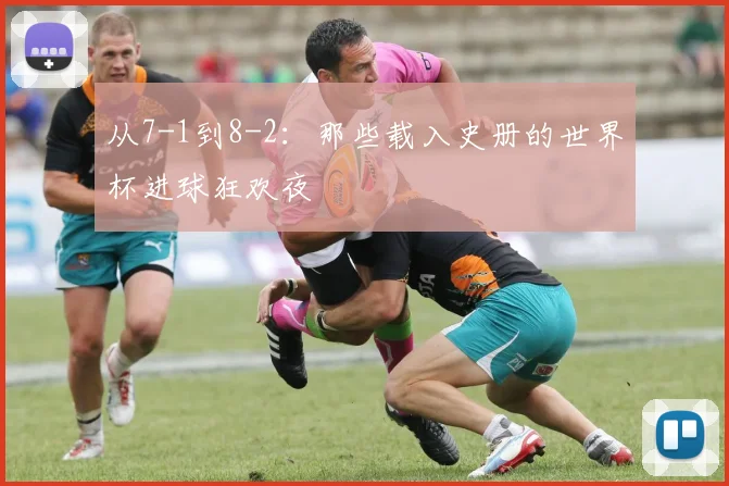 从7-1到8-2：那些载入史册的世界杯进球狂欢夜