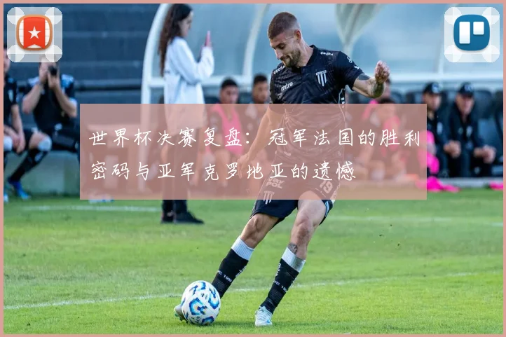 世界杯决赛复盘:冠军法国的胜利密码与亚军克罗地亚的遗憾