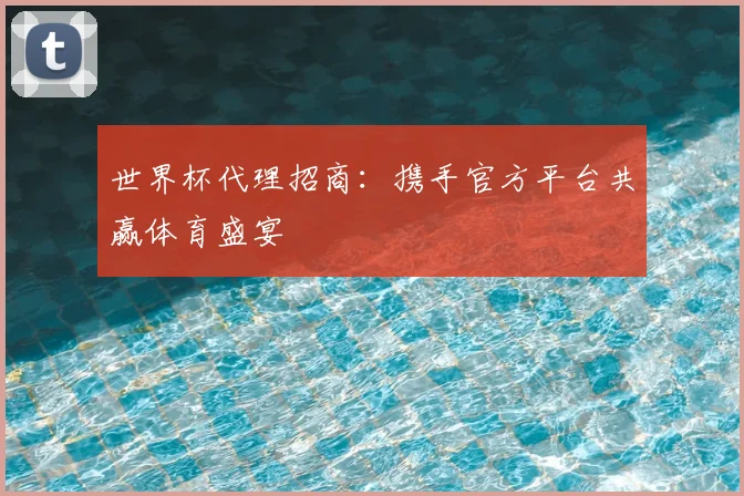 世界杯代理招商:携手官方平台共赢体育盛宴