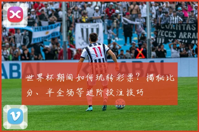 世界杯期间如何玩转彩票?揭秘比分、半全场等进阶投注技巧