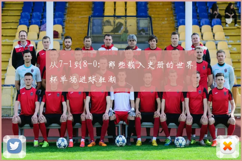 从7-1到8-0:那些载入史册的世界杯单场进球狂潮