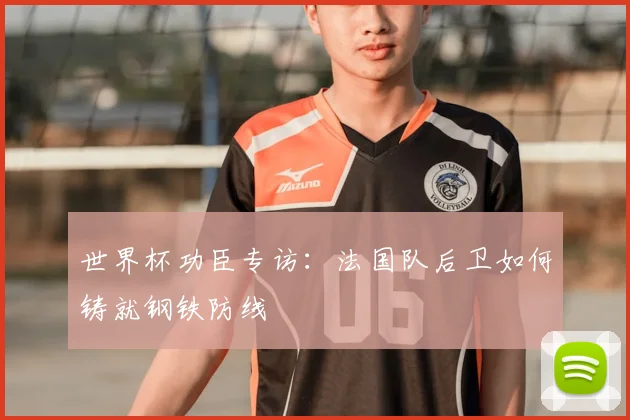 世界杯功臣专访：法国队后卫如何铸就钢铁防线