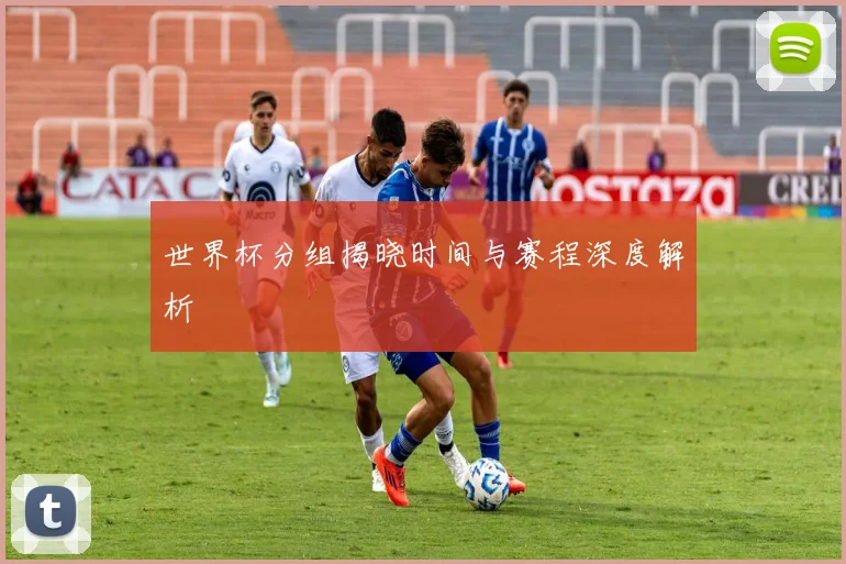 世界杯分组揭晓时间与赛程深度解析