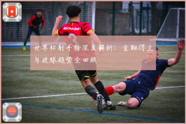 世界杯射手榜深度解析:金靴得主与进球趋势全回顾